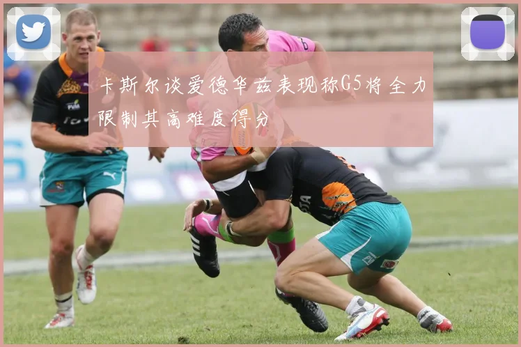 卡斯尔谈爱德华兹表现称G5将全力限制其高难度得分