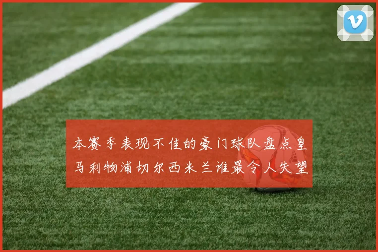 本赛季表现不佳的豪门球队盘点皇马利物浦切尔西米兰谁最令人失望