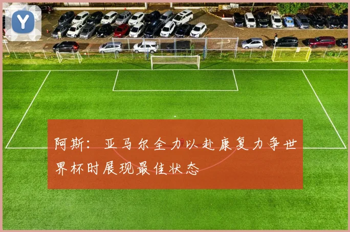 阿斯：亚马尔全力以赴康复力争世界杯时展现最佳状态