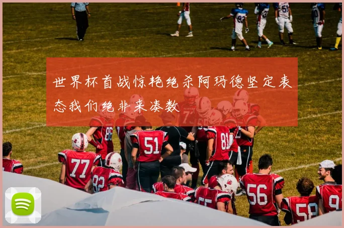 世界杯首战惊艳绝杀阿玛德坚定表态我们绝非来凑数
