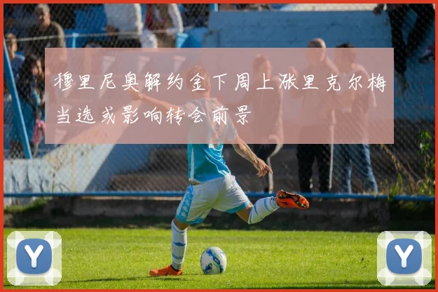 穆里尼奥解约金下周上涨里克尔梅当选或影响转会前景