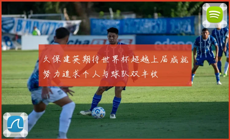 久保建英期待世界杯超越上届成就努力追求个人与球队双丰收
