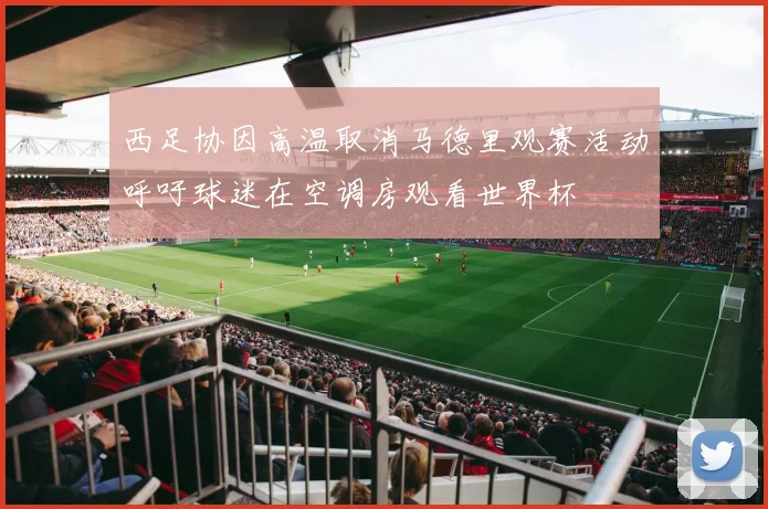 西足协因高温取消马德里观赛活动呼吁球迷在空调房观看世界杯