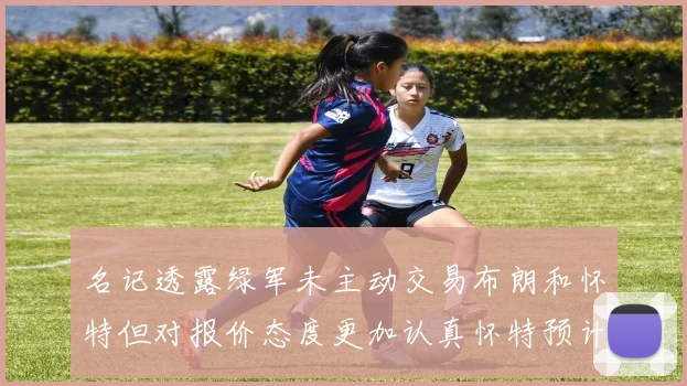 名记透露绿军未主动交易布朗和怀特但对报价态度更加认真怀特预计留队