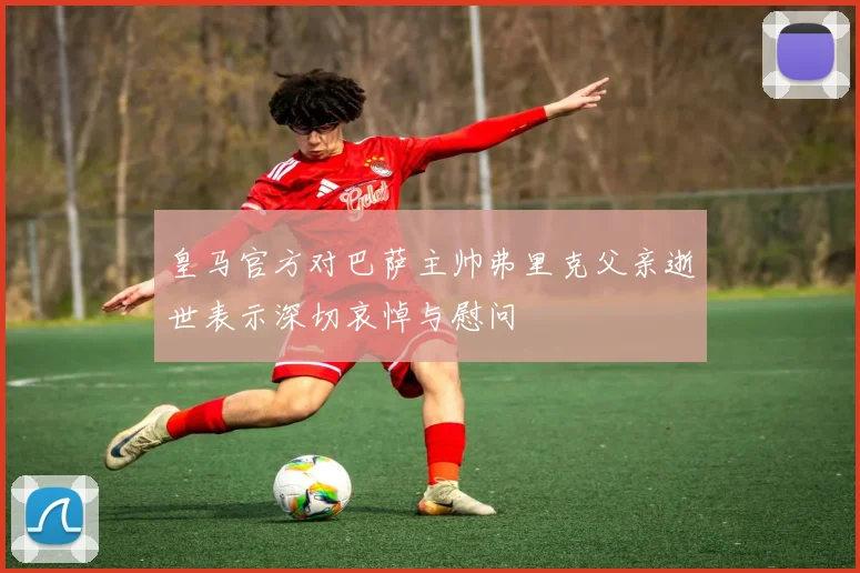 皇马官方对巴萨主帅弗里克父亲逝世表示深切哀悼与慰问